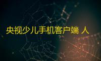央视少儿手机客户端 人气热度：25℃